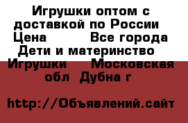 Игрушки оптом с доставкой по России › Цена ­ 500 - Все города Дети и материнство » Игрушки   . Московская обл.,Дубна г.